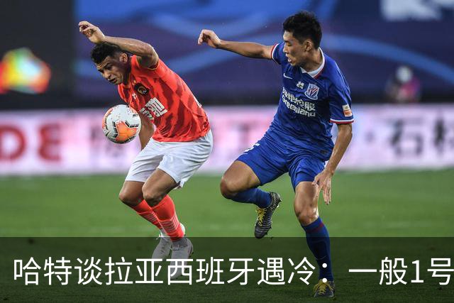 哈特谈拉亚西班牙遇冷：一般1号门将自己不犯错，教练很难换人的