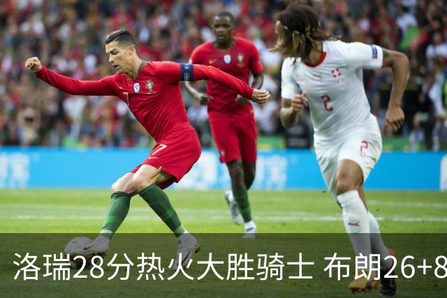 洛瑞28分热火大胜骑士 布朗26+8绿军险胜雄鹿